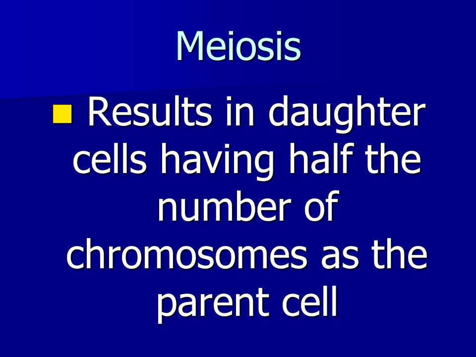 Meiosis Results in daughter cells having half the number of chromosomes as the parent cell Results in daughter cells having half the number of chromosomes as the parent cell