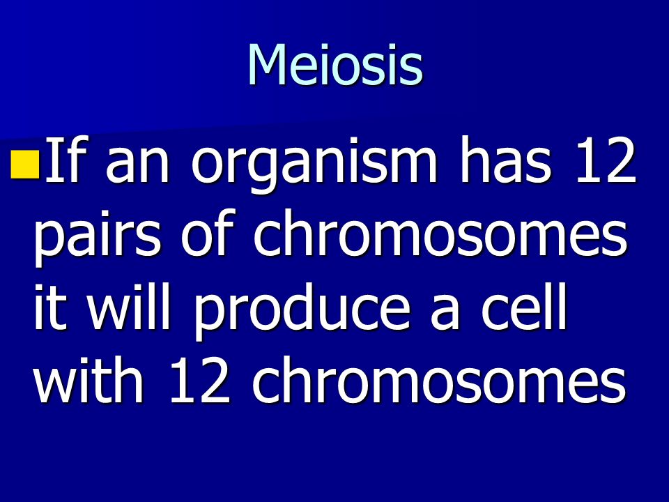 Meiosis If an organism has 12 pairs of chromosomes it will produce a cell with 12 chromosomes If an organism has 12 pairs of chromosomes it will produce a cell with 12 chromosomes