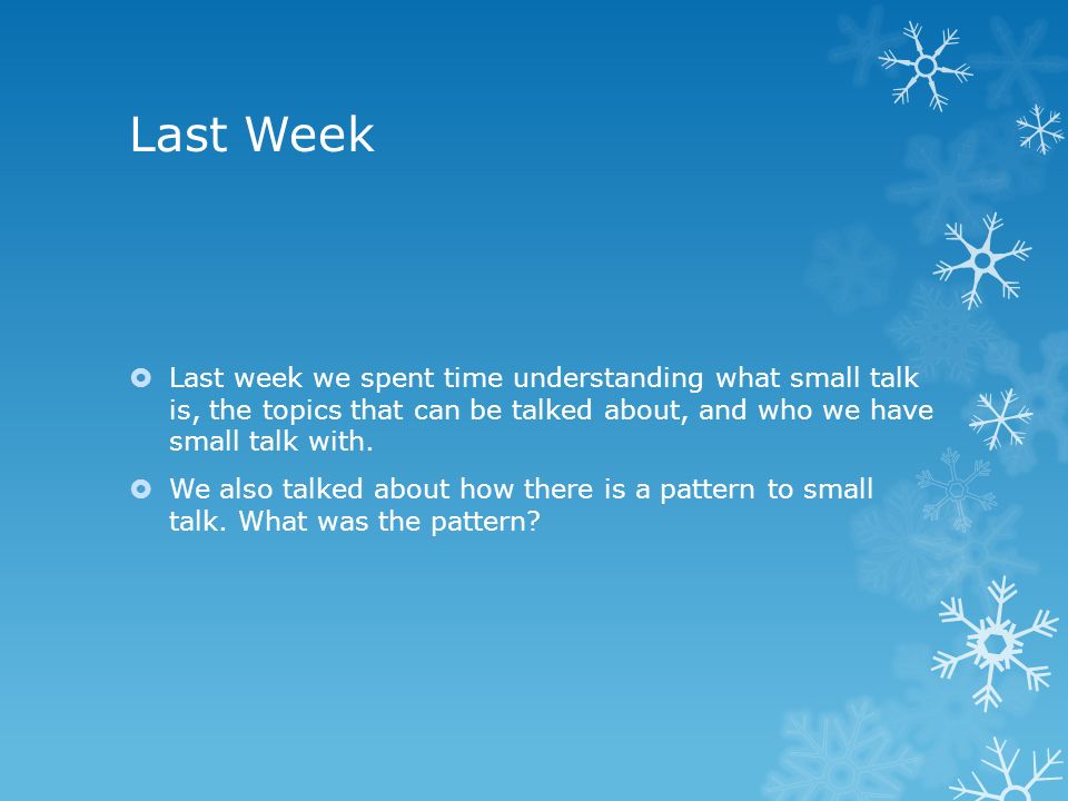Last Week  Last week we spent time understanding what small talk is, the topics that can be talked about, and who we have small talk with.
