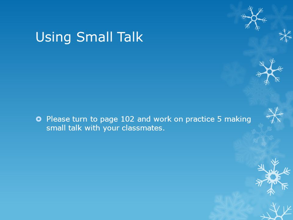 Using Small Talk  Please turn to page 102 and work on practice 5 making small talk with your classmates.