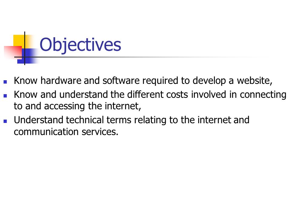 Objectives Know hardware and software required to develop a website, Know and understand the different costs involved in connecting to and accessing the internet, Understand technical terms relating to the internet and communication services.