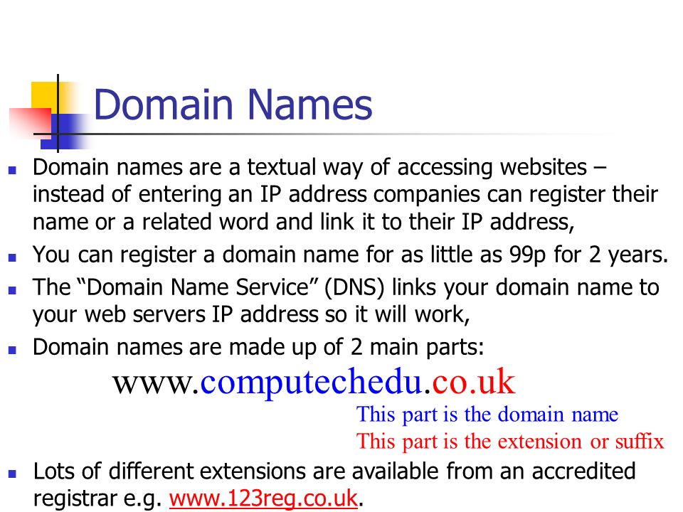 Domain Names Domain names are a textual way of accessing websites – instead of entering an IP address companies can register their name or a related word and link it to their IP address, You can register a domain name for as little as 99p for 2 years.