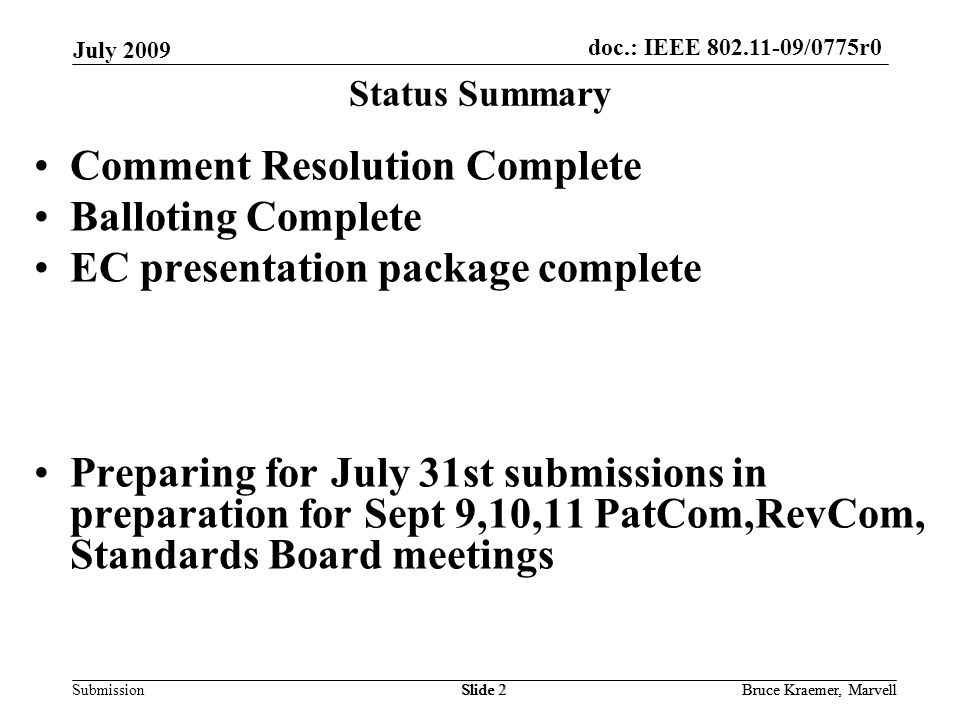 doc.: IEEE /0775r0 Submission July 2009 Bruce Kraemer, MarvellSlide 2Bruce Kraemer, MarvellSlide 2 Status Summary Comment Resolution Complete Balloting Complete EC presentation package complete Preparing for July 31st submissions in preparation for Sept 9,10,11 PatCom,RevCom, Standards Board meetings