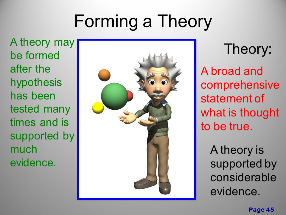 Page 45 Forming a Theory A theory may be formed after the hypothesis has been tested many times and is supported by much evidence.