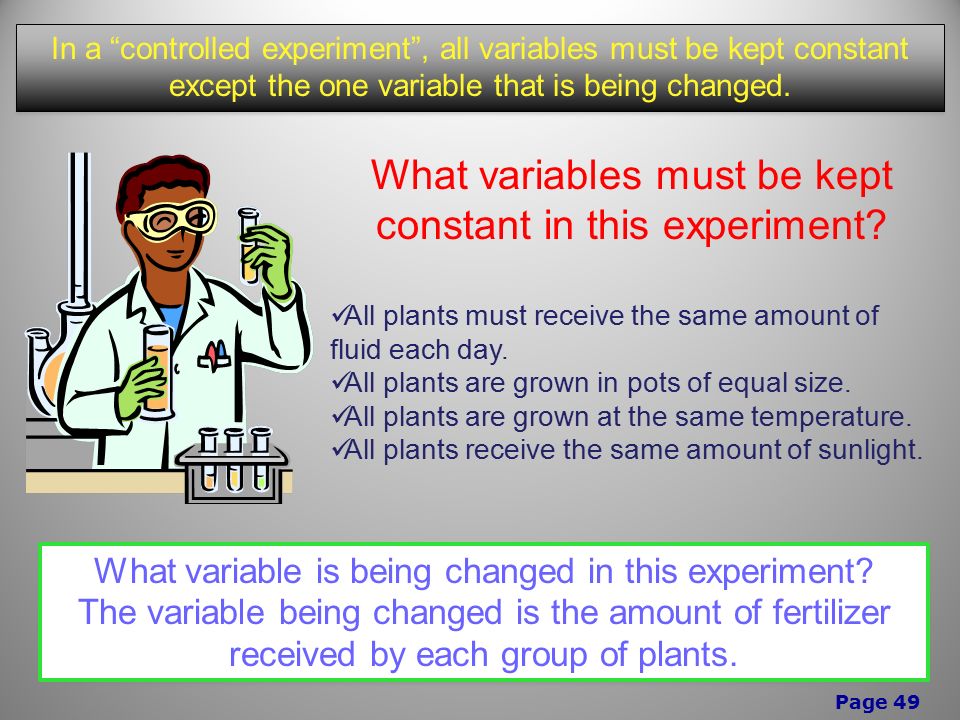 Page 49 In a controlled experiment , all variables must be kept constant except the one variable that is being changed.