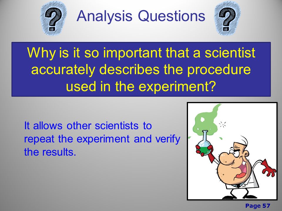 Page 57 Analysis Questions Why is it so important that a scientist accurately describes the procedure used in the experiment.