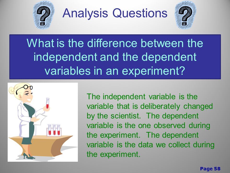 Page 58 Analysis Questions What is the difference between the independent and the dependent variables in an experiment.