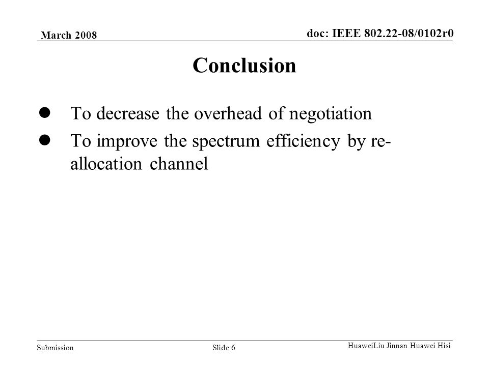doc: IEEE /0102r0 Submission March 2008 Slide 6 HuaweiLiu Jinnan Huawei Hisi Conclusion To decrease the overhead of negotiation To improve the spectrum efficiency by re- allocation channel