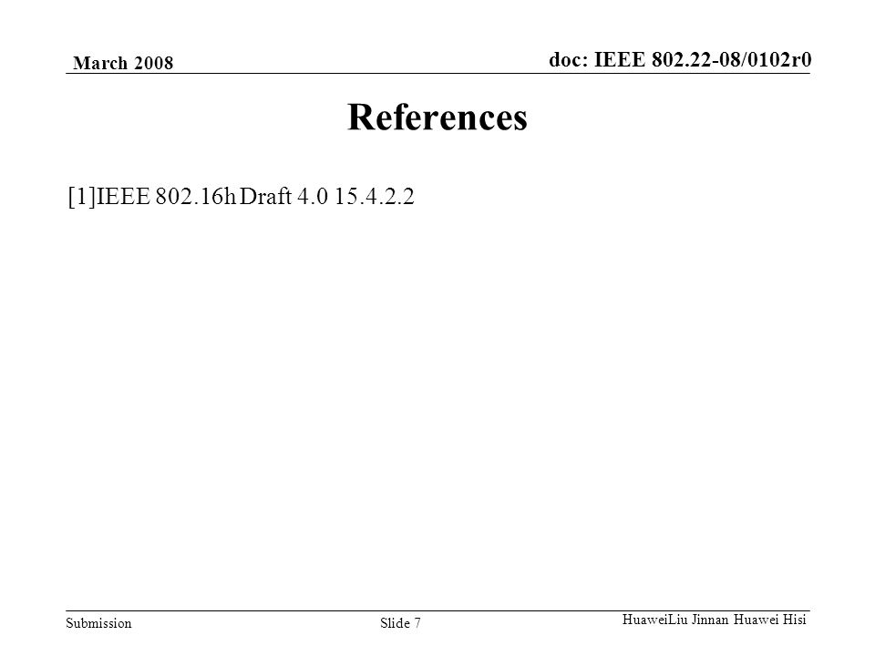 doc: IEEE /0102r0 Submission March 2008 Slide 7 HuaweiLiu Jinnan Huawei Hisi References [1]IEEE h Draft