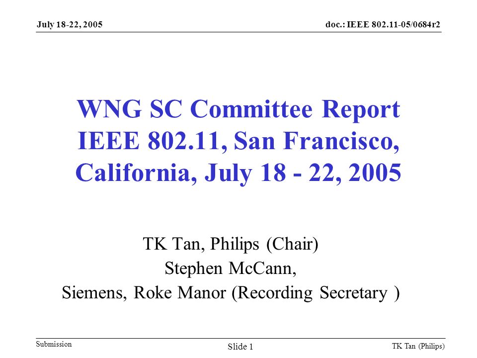 doc.: IEEE /0684r2 Submission July 18-22, 2005 TK Tan (Philips) Slide 1 WNG SC Committee Report IEEE , San Francisco, California, July , 2005 TK Tan, Philips (Chair) Stephen McCann, Siemens, Roke Manor (Recording Secretary )