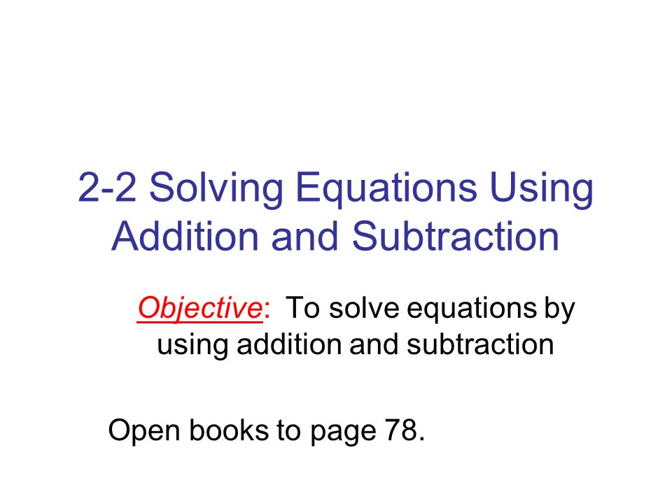 2-2 Solving Equations Using Addition and Subtraction Objective: To solve equations by using addition and subtraction Open books to page 78.