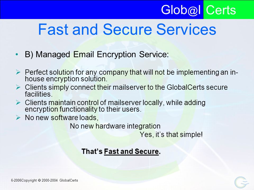 lCerts Copyright  GlobalCerts Fast and Secure Services B) Managed  Encryption Service:  Perfect solution for any company that will not be implementing an in- house encryption solution.