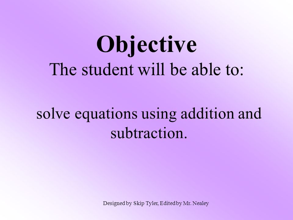 Objective The student will be able to: solve equations using addition and subtraction.