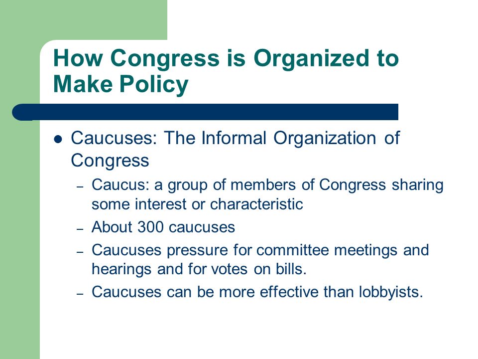 How Congress is Organized to Make Policy Getting Ahead on the Committee – Committee chair: the most important influencer of congressional agenda Dominant role in scheduling hearings, hiring staff, appointing subcommittees, and managing committee bills when they are brought before the full house – Most chairs selected according to seniority system.