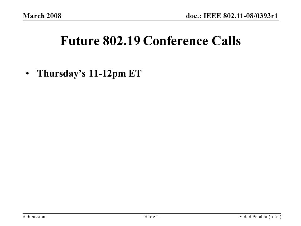 doc.: IEEE /0393r1 Submission March 2008 Eldad Perahia (Intel)Slide 5 Future Conference Calls Thursday’s 11-12pm ET
