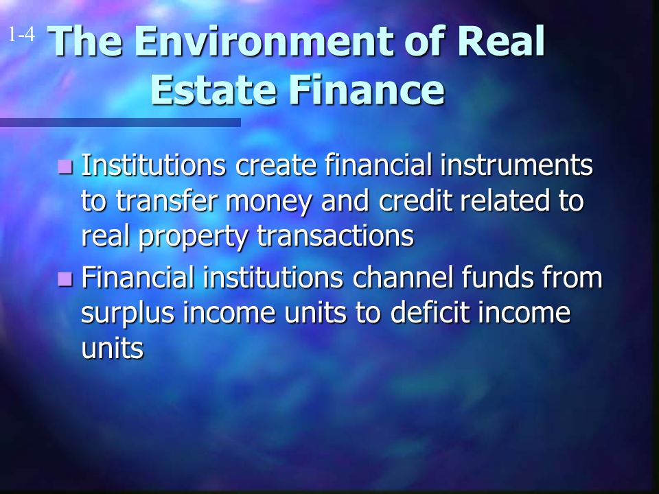 The Environment of Real Estate Finance Institutions create financial instruments to transfer money and credit related to real property transactions Institutions create financial instruments to transfer money and credit related to real property transactions Financial institutions channel funds from surplus income units to deficit income units Financial institutions channel funds from surplus income units to deficit income units 1-4