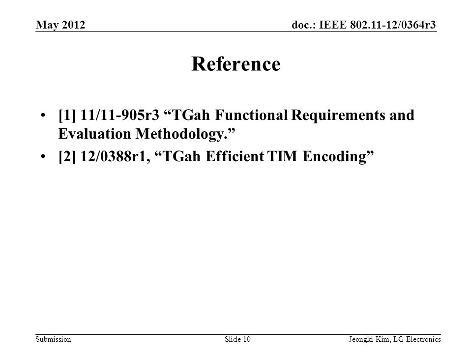 doc.: IEEE /0364r3 Submission Reference [1] 11/11-905r3 TGah Functional Requirements and Evaluation Methodology. [2] 12/0388r1, TGah Efficient TIM Encoding Jeongki Kim, LG ElectronicsSlide 10 May 2012