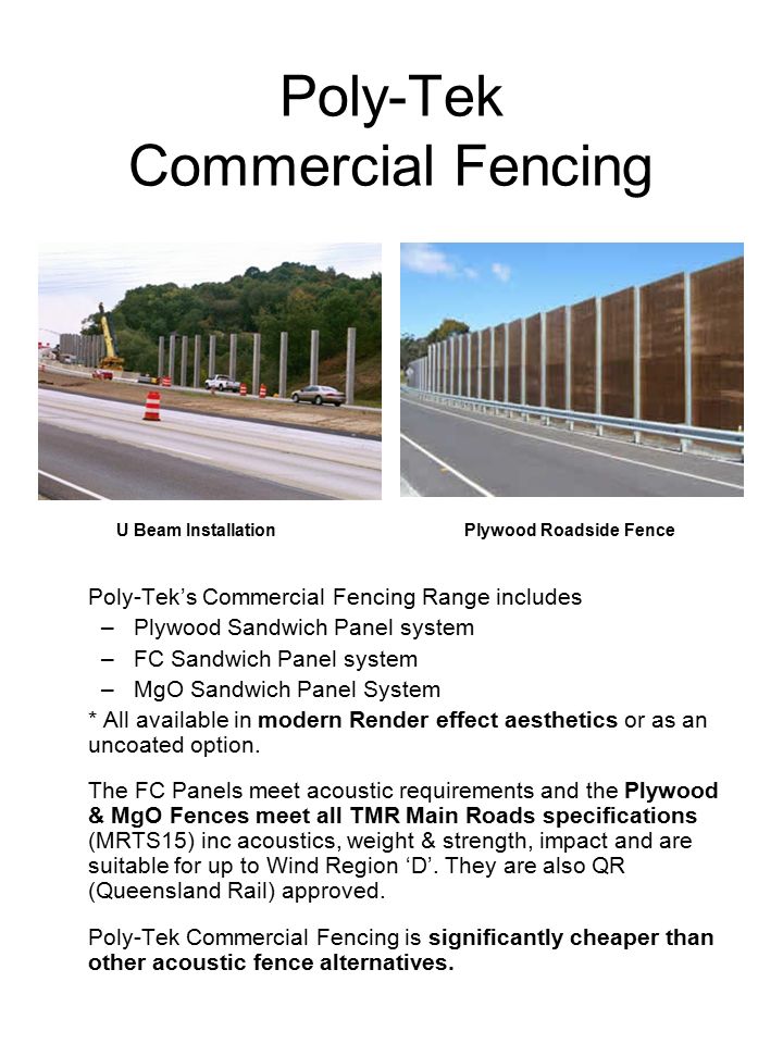 Poly-Tek Commercial Fencing Poly-Tek’s Commercial Fencing Range includes –Plywood Sandwich Panel system –FC Sandwich Panel system –MgO Sandwich Panel System * All available in modern Render effect aesthetics or as an uncoated option.