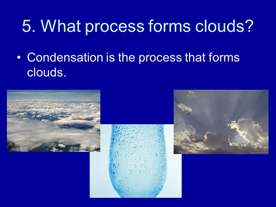 5. What process forms clouds Condensation is the process that forms clouds.