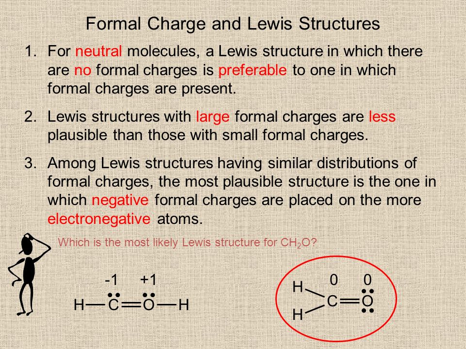 Formal Charge and Lewis Structures 1.For neutral molecules, a Lewis structure in which there are no formal charges is preferable to one in which formal charges are present.