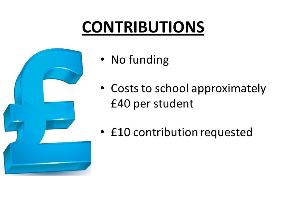 CONTRIBUTIONS No funding Costs to school approximately £40 per student £10 contribution requested