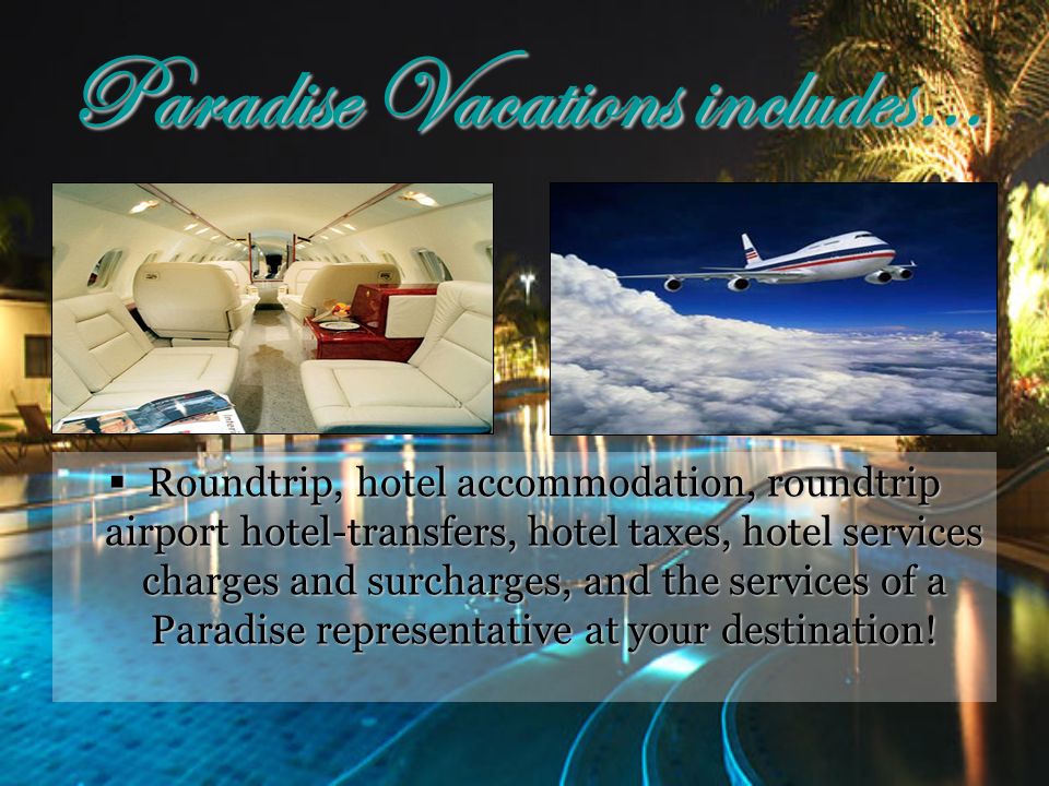 Paradise Vacations includes…  Roundtrip, hotel accommodation, roundtrip airport hotel-transfers, hotel taxes, hotel services charges and surcharges, and the services of a Paradise representative at your destination!