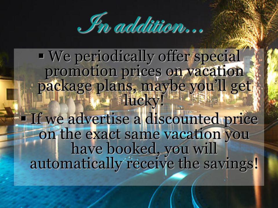 In addition…  We periodically offer special promotion prices on vacation package plans, maybe you’ll get lucky.