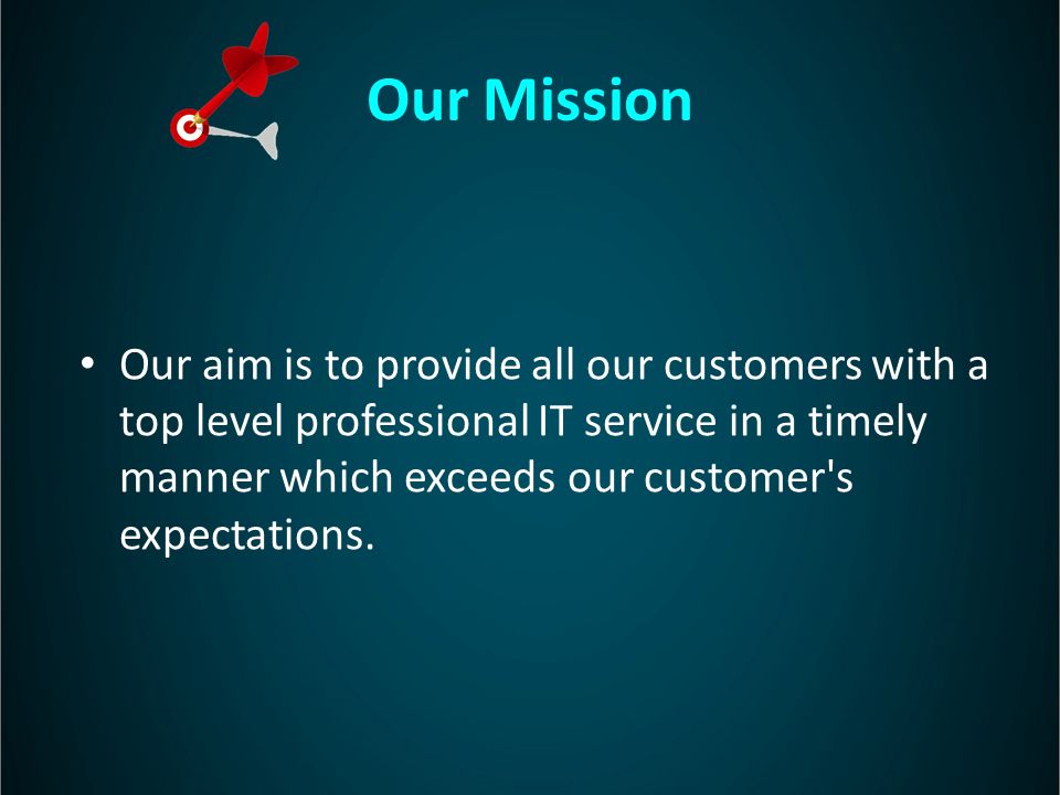 Our Mission Our aim is to provide all our customers with a top level professional IT service in a timely manner which exceeds our customer s expectations.