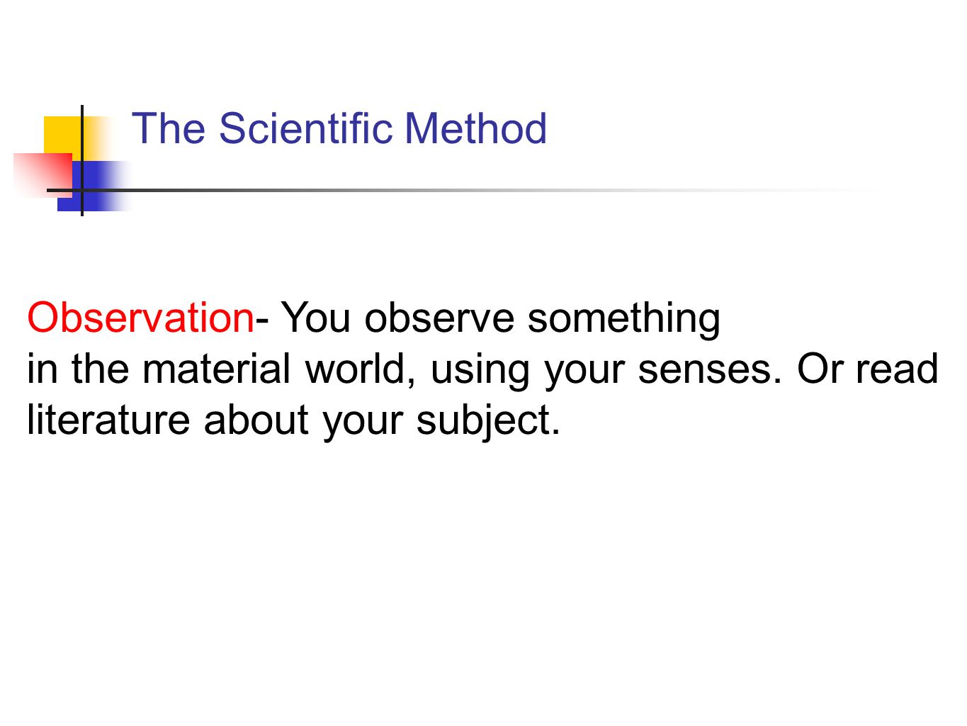 The Scientific Method Observation- You observe something in the material world, using your senses.