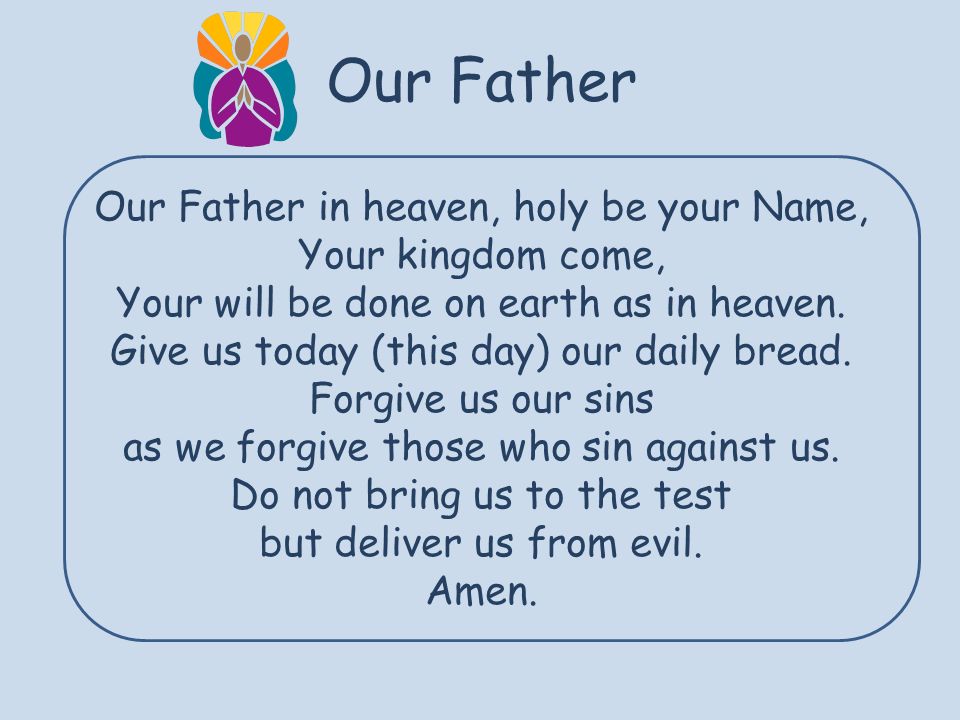 Our Father Our Father in heaven, holy be your Name, Your kingdom come, Your will be done on earth as in heaven.
