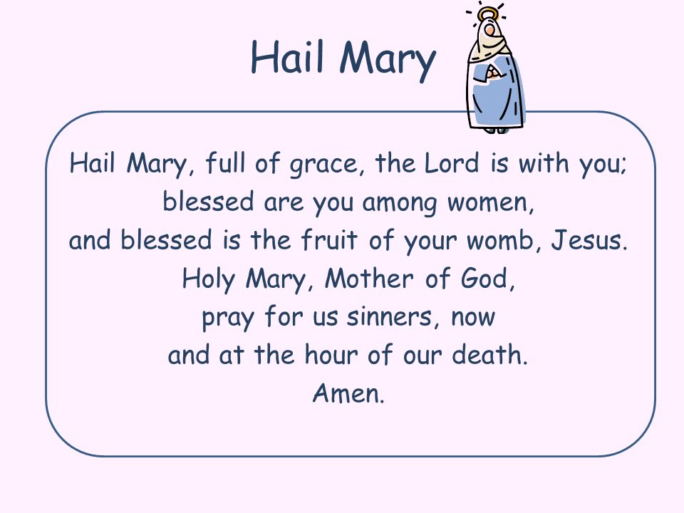 Hail Mary Hail Mary, full of grace, the Lord is with you; blessed are you among women, and blessed is the fruit of your womb, Jesus.