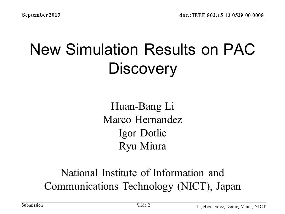 doc.: IEEE Submission September 2013 Li, Hernandez, Dotlic, Miura, NICT Slide 2 New Simulation Results on PAC Discovery Huan-Bang Li Marco Hernandez Igor Dotlic Ryu Miura National Institute of Information and Communications Technology (NICT), Japan