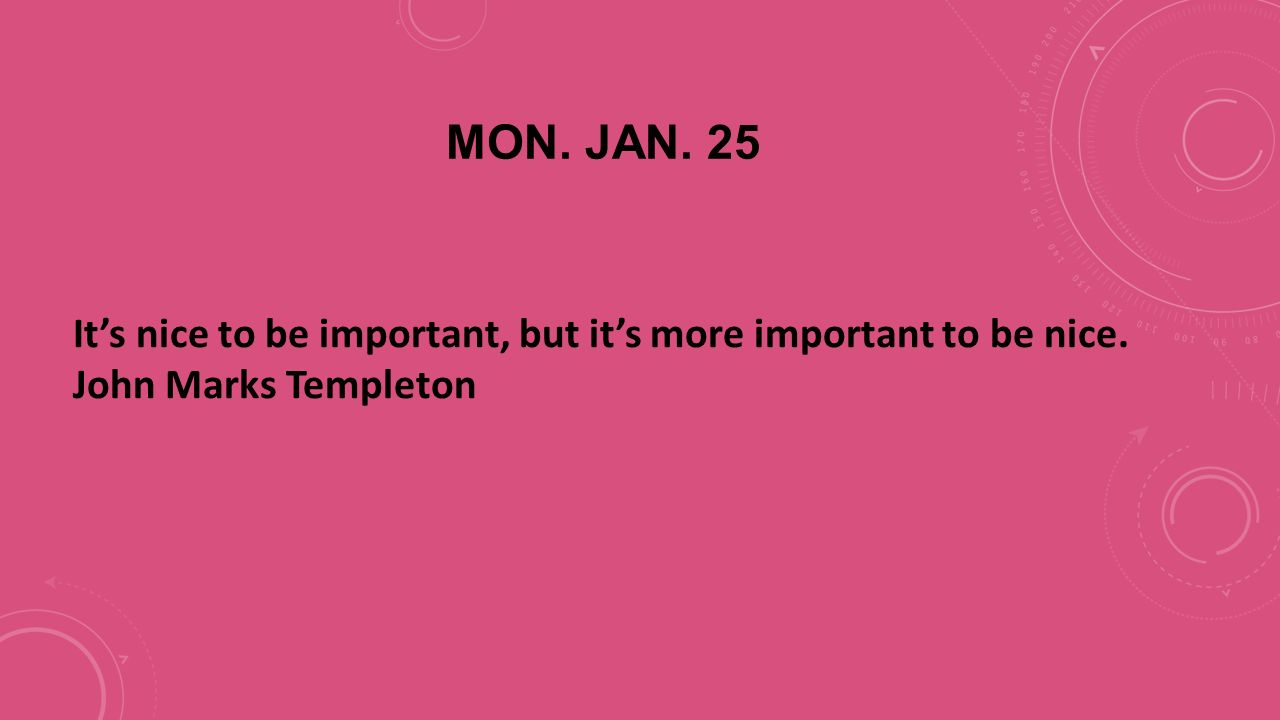 MON. JAN. 25 It’s nice to be important, but it’s more important to be nice. John Marks Templeton