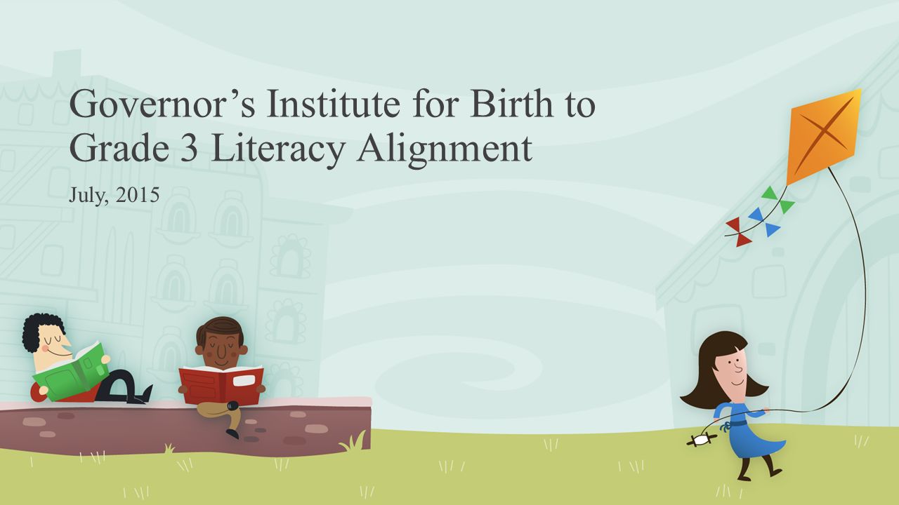 Governor’s Institute for Birth to Grade 3 Literacy Alignment July, 2015