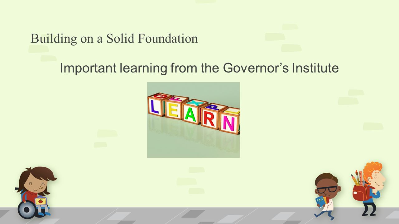 Building on a Solid Foundation Important learning from the Governor’s Institute