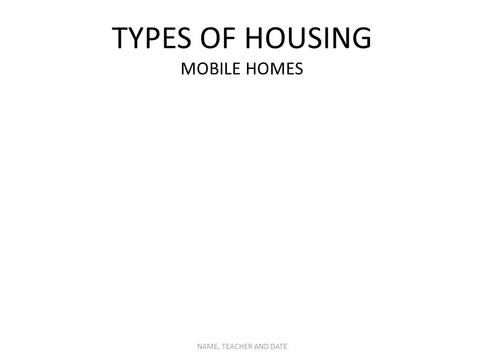 TYPES OF HOUSING MOBILE HOMES NAME, TEACHER AND DATE