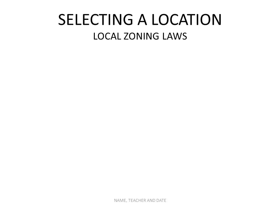 SELECTING A LOCATION LOCAL ZONING LAWS NAME, TEACHER AND DATE