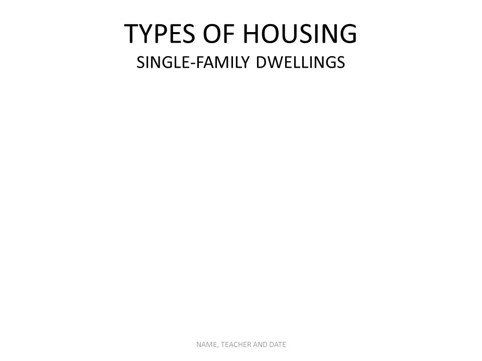 TYPES OF HOUSING SINGLE-FAMILY DWELLINGS NAME, TEACHER AND DATE