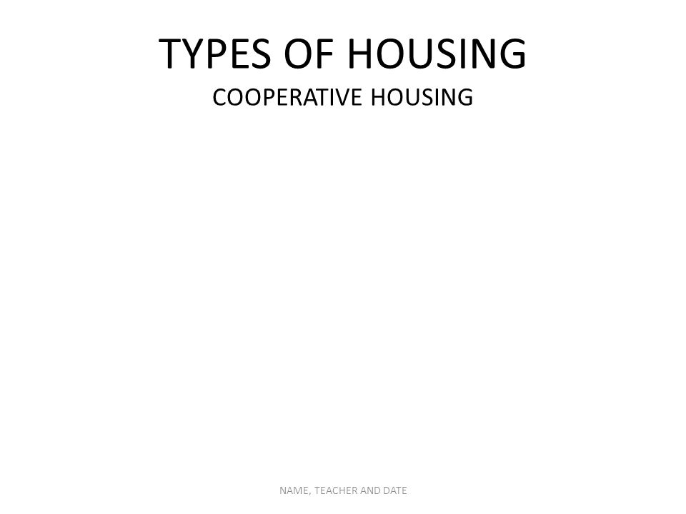 TYPES OF HOUSING COOPERATIVE HOUSING NAME, TEACHER AND DATE