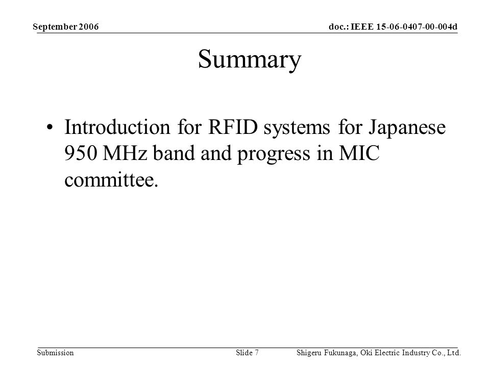 doc.: IEEE d Submission September 2006 Shigeru Fukunaga, Oki Electric Industry Co., Ltd.Slide 7 Summary Introduction for RFID systems for Japanese 950 MHz band and progress in MIC committee.