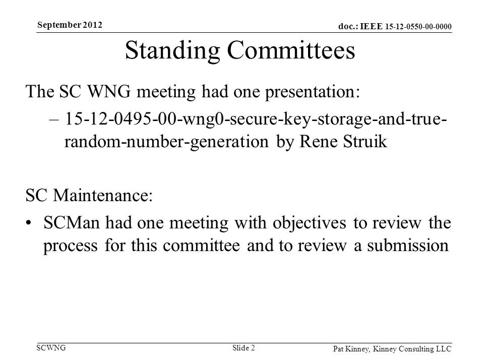 doc.: IEEE SCWNG Standing Committees The SC WNG meeting had one presentation: – wng0-secure-key-storage-and-true- random-number-generation by Rene Struik SC Maintenance: SCMan had one meeting with objectives to review the process for this committee and to review a submission Pat Kinney, Kinney Consulting LLC Slide 2 September 2012