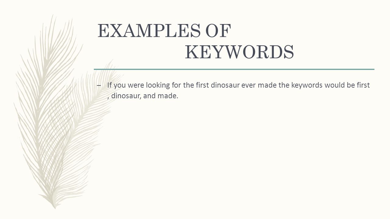EXAMPLES OF KEYWORDS – If you were looking for the first dinosaur ever made the keywords would be first, dinosaur, and made.