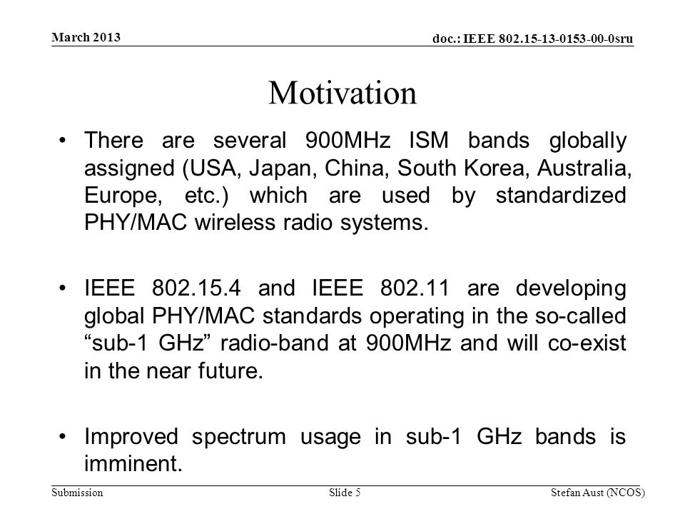 doc.: IEEE sru Submission Motivation There are several 900MHz ISM bands globally assigned (USA, Japan, China, South Korea, Australia, Europe, etc.) which are used by standardized PHY/MAC wireless radio systems.