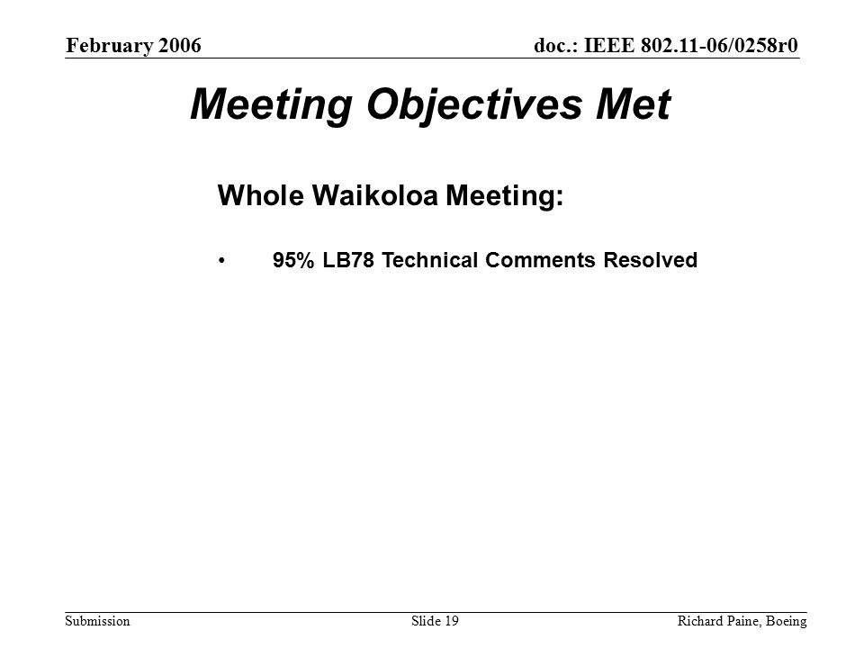 February 2006 Richard Paine, BoeingSlide 19 doc.: IEEE /0258r0 Submission Meeting Objectives Met Whole Waikoloa Meeting: 95% LB78 Technical Comments Resolved