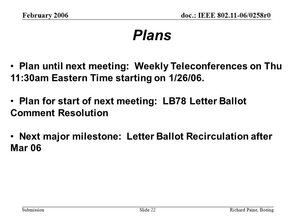 February 2006 Richard Paine, BoeingSlide 22 doc.: IEEE /0258r0 Submission Plan until next meeting: Weekly Teleconferences on Thu 11:30am Eastern Time starting on 1/26/06.