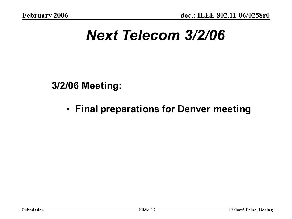 February 2006 Richard Paine, BoeingSlide 23 doc.: IEEE /0258r0 Submission Next Telecom 3/2/06 3/2/06 Meeting: Final preparations for Denver meeting