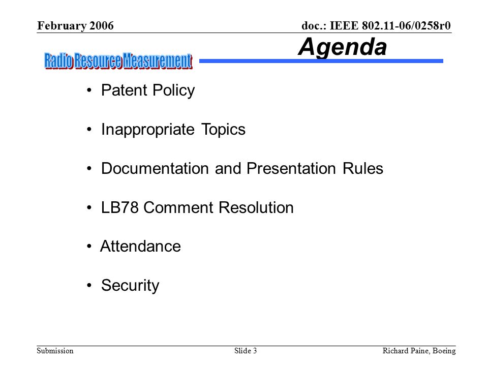 February 2006 Richard Paine, BoeingSlide 3 doc.: IEEE /0258r0 Submission Agenda Patent Policy Inappropriate Topics Documentation and Presentation Rules LB78 Comment Resolution Attendance Security