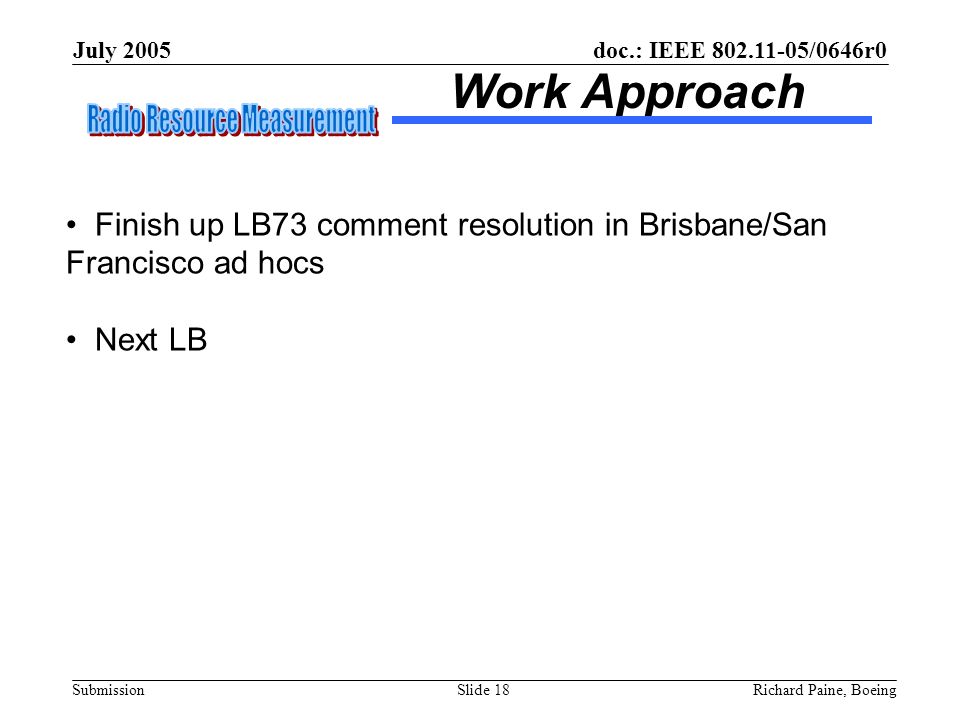 doc.: IEEE /0646r0 Submission July 2005 Richard Paine, BoeingSlide 18 Work Approach Finish up LB73 comment resolution in Brisbane/San Francisco ad hocs Next LB