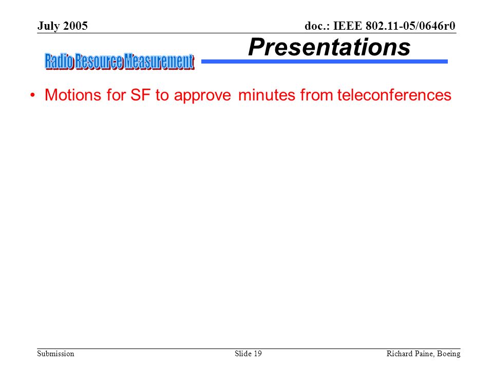 doc.: IEEE /0646r0 Submission July 2005 Richard Paine, BoeingSlide 19 Presentations Motions for SF to approve minutes from teleconferences