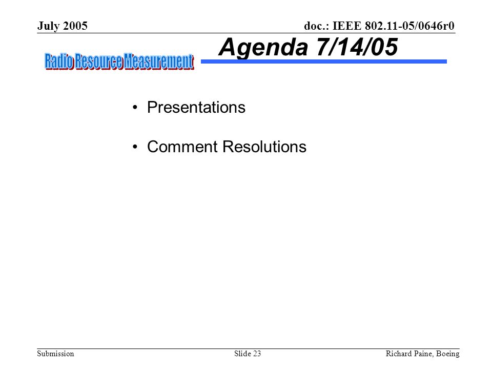 doc.: IEEE /0646r0 Submission July 2005 Richard Paine, BoeingSlide 23 Agenda 7/14/05 Presentations Comment Resolutions